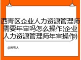 西青区企业人力资源管理师需要年审吗怎么操作(企业人力资源管理师年审操作)