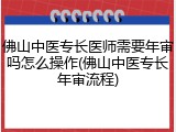 佛山中医专长医师需要年审吗怎么操作(佛山中医专长年审流程)