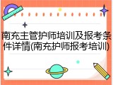 南充主管护师培训及报考条件详情(南充护师报考培训)