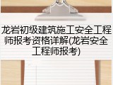 龙岩初级建筑施工安全工程师报考资格详解(龙岩安全工程师报考)
