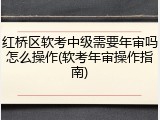红桥区软考中级需要年审吗怎么操作(软考年审操作指南)