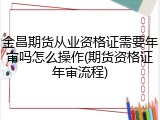 金昌期货从业资格证需要年审吗怎么操作(期货资格证年审流程)