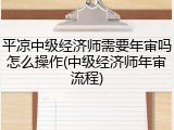 平凉中级经济师需要年审吗怎么操作(中级经济师年审流程)