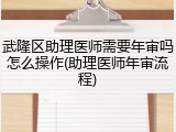 武隆区助理医师需要年审吗怎么操作(助理医师年审流程)