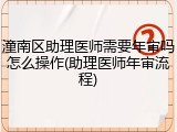 潼南区助理医师需要年审吗怎么操作(助理医师年审流程)
