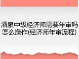酒泉中级经济师需要年审吗怎么操作(经济师年审流程)