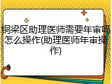 铜梁区助理医师需要年审吗怎么操作(助理医师年审操作)