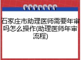 石家庄市助理医师需要年审吗怎么操作(助理医师年审流程)
