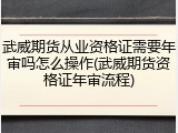 武威期货从业资格证需要年审吗怎么操作(武威期货资格证年审流程)