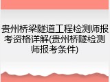 贵州桥梁隧道工程检测师报考资格详解(贵州桥隧检测师报考条件)