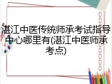 湛江中医传统师承考试指导中心哪里有(湛江中医师承考点)