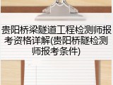 贵阳桥梁隧道工程检测师报考资格详解(贵阳桥隧检测师报考条件)