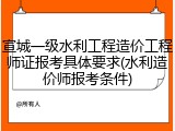宣城一级水利工程造价工程师证报考具体要求(水利造价师报考条件)