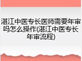 湛江中医专长医师需要年审吗怎么操作(湛江中医专长年审流程)