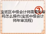 宝坻区中级会计师需要年审吗怎么操作(宝坻中级会计师年审流程)