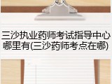 三沙执业药师考试指导中心哪里有(三沙药师考点在哪)