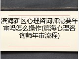 滨海新区心理咨询师需要年审吗怎么操作(滨海心理咨询师年审流程)