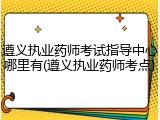 遵义执业药师考试指导中心哪里有(遵义执业药师考点)