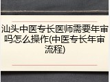 汕头中医专长医师需要年审吗怎么操作(中医专长年审流程)