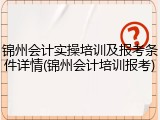 锦州会计实操培训及报考条件详情(锦州会计培训报考)