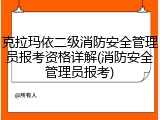 克拉玛依二级消防安全管理员报考资格详解(消防安全管理员报考)