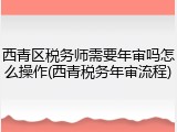 西青区税务师需要年审吗怎么操作(西青税务年审流程)
