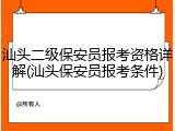 汕头二级保安员报考资格详解(汕头保安员报考条件)