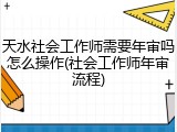 天水社会工作师需要年审吗怎么操作(社会工作师年审流程)