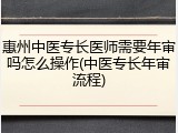 惠州中医专长医师需要年审吗怎么操作(中医专长年审流程)