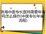 珠海中医专长医师需要年审吗怎么操作(中医专长年审流程)