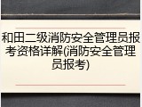 和田二级消防安全管理员报考资格详解(消防安全管理员报考)