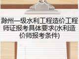 滁州一级水利工程造价工程师证报考具体要求(水利造价师报考条件)