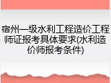 宿州一级水利工程造价工程师证报考具体要求(水利造价师报考条件)