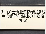 佛山护士执业资格考试指导中心哪里有(佛山护士资格考点)