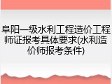阜阳一级水利工程造价工程师证报考具体要求(水利造价师报考条件)