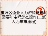 宝坻区企业人力资源管理师需要年审吗怎么操作(宝坻人力年审流程)