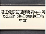 湛江健康管理师需要年审吗怎么操作(湛江健康管理师年审)