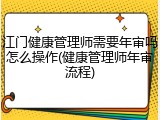 江门健康管理师需要年审吗怎么操作(健康管理师年审流程)