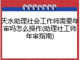 天水助理社会工作师需要年审吗怎么操作(助理社工师年审指南)
