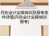 丹东会计实操培训及报考条件详情(丹东会计实操培训报考)