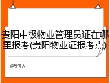 贵阳中级物业管理员证在哪里报考(贵阳物业证报考点)