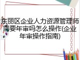 东丽区企业人力资源管理师需要年审吗怎么操作(企业年审操作指南)