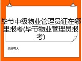 毕节中级物业管理员证在哪里报考(毕节物业管理员报考)