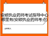 安顺执业药师考试指导中心哪里有(安顺执业药师考点)