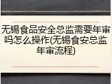 无锡食品安全总监需要年审吗怎么操作(无锡食安总监年审流程)