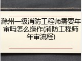 滁州一级消防工程师需要年审吗怎么操作(消防工程师年审流程)