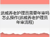 武威养老护理员需要年审吗怎么操作(武威养老护理员年审流程)