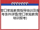 营口家庭教育指导培训及报考条件详情(营口家庭教育培训报考)