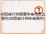 庆阳审计师需要年审吗怎么操作(庆阳审计师年审操作)