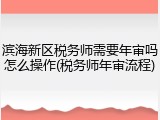 滨海新区税务师需要年审吗怎么操作(税务师年审流程)